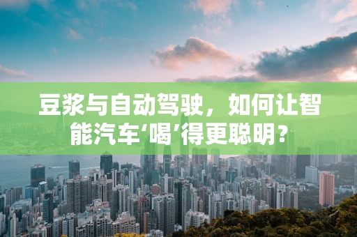 豆浆与自动驾驶，如何让智能汽车‘喝’得更聪明？