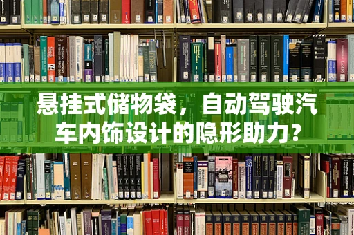 悬挂式储物袋，自动驾驶汽车内饰设计的隐形助力？