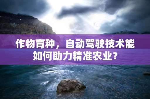 作物育种，自动驾驶技术能如何助力精准农业？