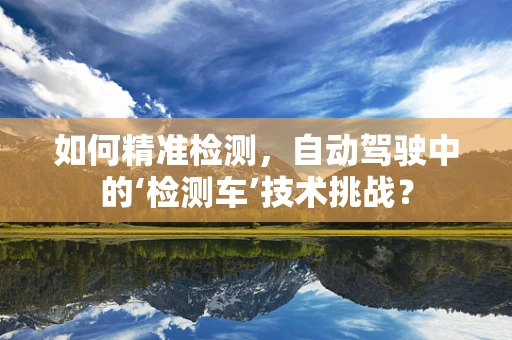 如何精准检测，自动驾驶中的‘检测车’技术挑战？