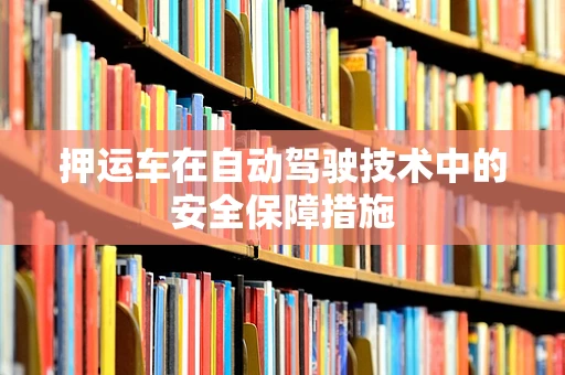 押运车在自动驾驶技术中的安全保障措施