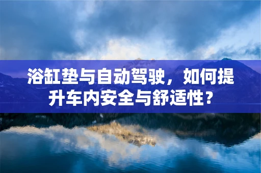 浴缸垫与自动驾驶，如何提升车内安全与舒适性？