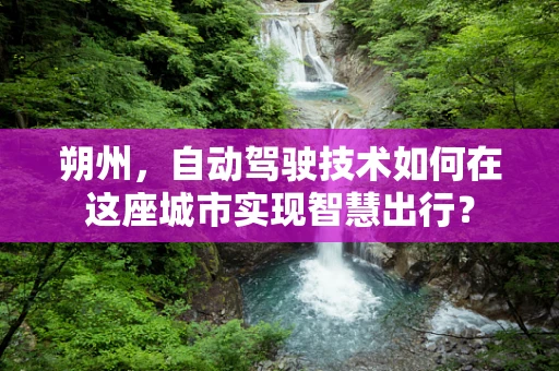 朔州，自动驾驶技术如何在这座城市实现智慧出行？