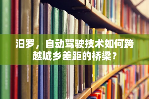 汨罗，自动驾驶技术如何跨越城乡差距的桥梁？