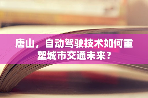 唐山，自动驾驶技术如何重塑城市交通未来？