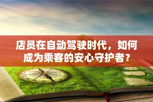 店员在自动驾驶时代，如何成为乘客的安心守护者？