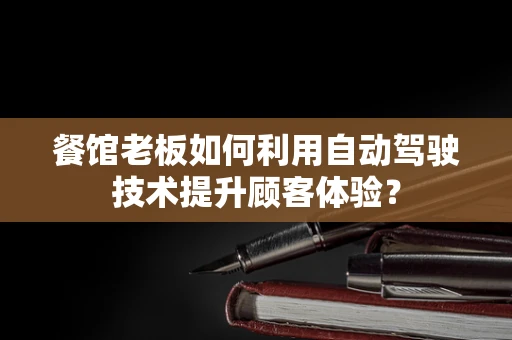 餐馆老板如何利用自动驾驶技术提升顾客体验？