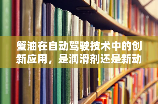 蟹油在自动驾驶技术中的创新应用，是润滑剂还是新动力？