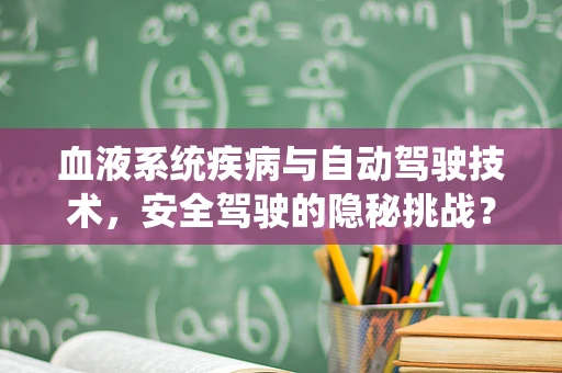 血液系统疾病与自动驾驶技术，安全驾驶的隐秘挑战？