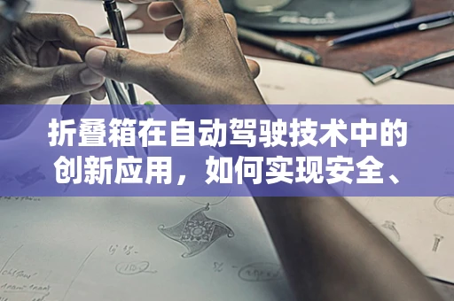 折叠箱在自动驾驶技术中的创新应用，如何实现安全、高效的装载与卸载？