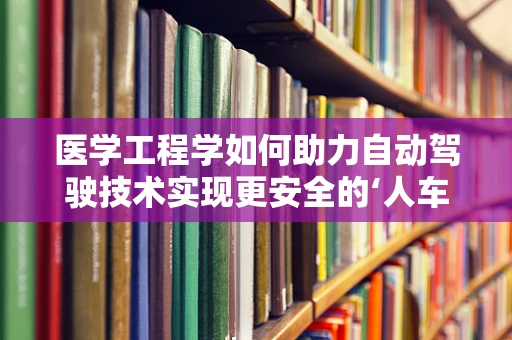 医学工程学如何助力自动驾驶技术实现更安全的‘人车交互’？