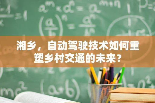 湘乡，自动驾驶技术如何重塑乡村交通的未来？