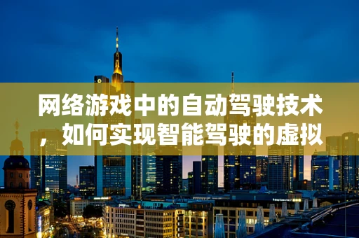 网络游戏中的自动驾驶技术，如何实现智能驾驶的虚拟体验？