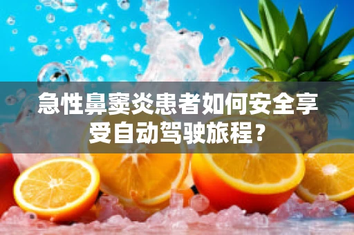 急性鼻窦炎患者如何安全享受自动驾驶旅程？