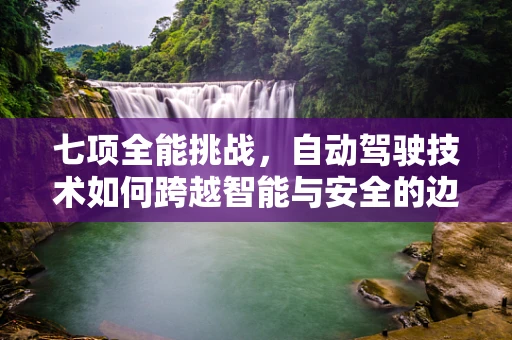 七项全能挑战，自动驾驶技术如何跨越智能与安全的边界？