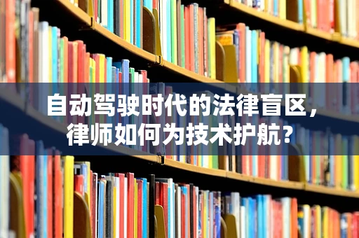 自动驾驶时代的法律盲区，律师如何为技术护航？