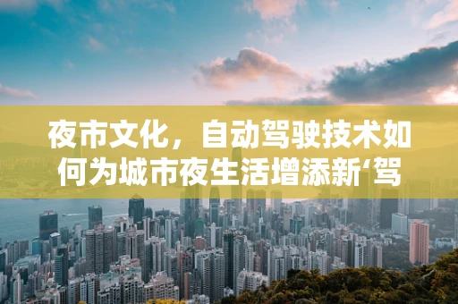 夜市文化，自动驾驶技术如何为城市夜生活增添新‘驾’值？