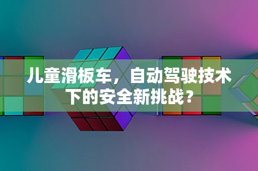 儿童滑板车，自动驾驶技术下的安全新挑战？