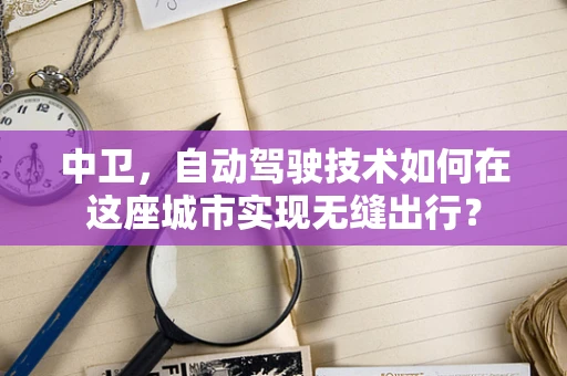 中卫，自动驾驶技术如何在这座城市实现无缝出行？