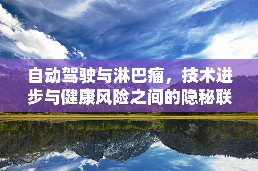 自动驾驶与淋巴瘤，技术进步与健康风险之间的隐秘联系？