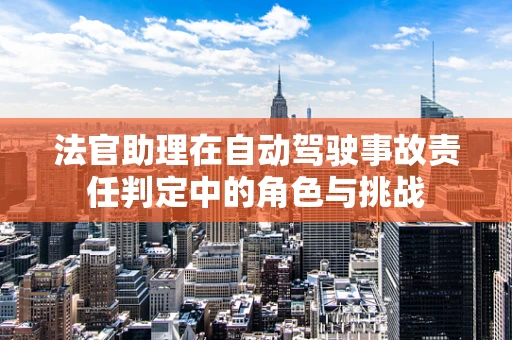 法官助理在自动驾驶事故责任判定中的角色与挑战