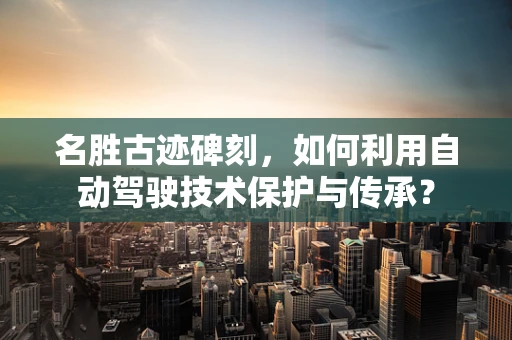 名胜古迹碑刻，如何利用自动驾驶技术保护与传承？