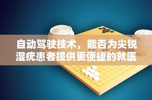 自动驾驶技术，能否为尖锐湿疣患者提供更便捷的就医新路径？