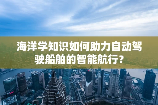 海洋学知识如何助力自动驾驶船舶的智能航行？